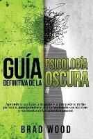 Guia definitiva de la Psicologia Oscura: Aprende a analizar a la gente y a deshacerte de las personas manipuladoras comprendiendo sus tecnicas y reconociendolas inmediatamente