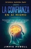 La Creación de la Confianza en Sí Mismo: Superar las Dudas al Mejorar la Autoestima, el Amor Propio, la Compasión y la Conciencia Consciente. Libera tu Potencial Oculto y Rompe tus Limitaciones - Jimmie Powell - cover