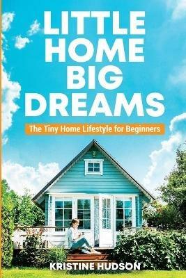 Little Home, Big Dreams: The Tiny Home Lifestyle for Beginners - Kristine Hudson - cover