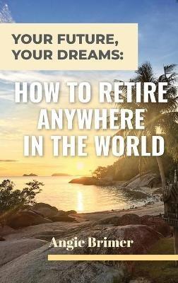 Your Future, Your Dreams: How to Retire Anywhere in the World - Angie Brimer - cover