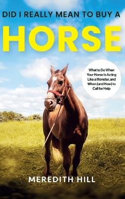 Did I Really Mean to Buy a Horse: What to Do When Your Horse Is Acting Like a Monster, and When (and How) to Call for Help - Meredith Hill - cover