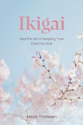 Ikigai: and the Art of Keeping Your Dreams Alive - Maya Thoresen - cover