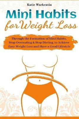 Mini Habits for Weight Loss: Through the Formation of Mini Habits, Stop Overeating & Stop Dieting, to Achieve Easy Weight Loss and Have a Good Lifestyle - Katie Warkentin - cover