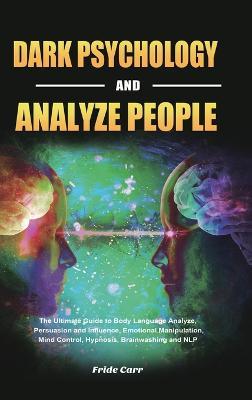 Dark Psychology and Analyze People: The Ultimate Guide to Body Language Analyze, Persuasion and Influence, Emotional Manipulation, Mind Control, Hypnosis, Brainwashing and NLP - Fride Carr - cover