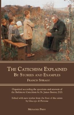 The Catechism Explained: By Stories and Examples - Francis Spirago - cover