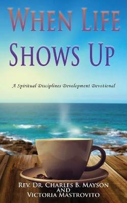 When Life Shows Up: A Spiritual Disciplines Development Devotional - Charles B Mayson,Victoria Mastrovito - cover