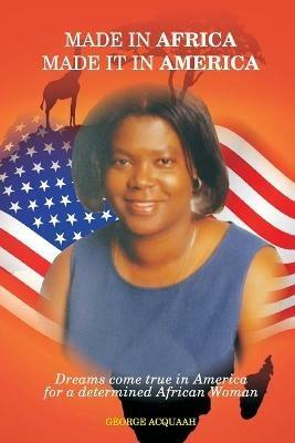 Made in Africa, Made it in America: Dreams come true in America for a determined African Woman - George Acquaah - cover