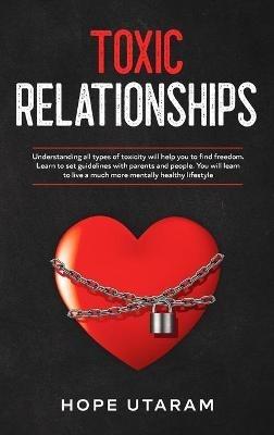 Toxic Relationships: Understanding all types of toxicity will help you to find freedom. Learn to set guidelines with parents and people. You will learn to live a much more mentally healthy lifestyle - Hope Utaram - cover