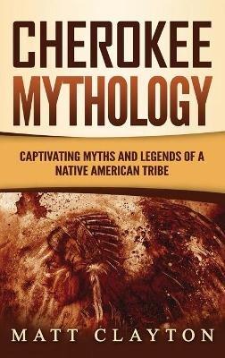 Cherokee Mythology: Captivating Myths and Legends of a Native American Tribe - Matt Clayton - cover