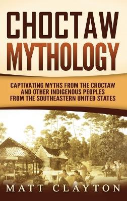 Choctaw Mythology: Captivating Myths from the Choctaw and Other Indigenous Peoples from the Southeastern United States - Matt Clayton - cover