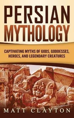 Persian Mythology: Captivating Myths of Gods, Goddesses, Heroes, and Legendary Creatures - Matt Clayton - cover