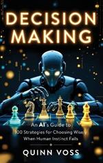 Decision Making: An AI's Guide to 100 Strategies for Choosing Wisely When Human Instinct Fails