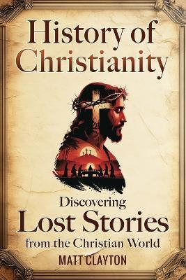 History of Christianity: Discovering Lost Stories from the Christian World - Matt Clayton - cover