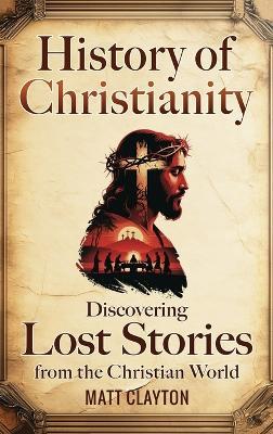 History of Christianity: Discovering Lost Stories from the Christian World - Matt Clayton - cover