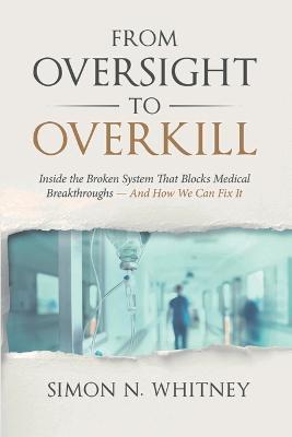 From Oversight to Overkill: Inside the Broken System That Blocks Medical Breakthroughs--And How We Can Fix It - Simon N Whitney - cover