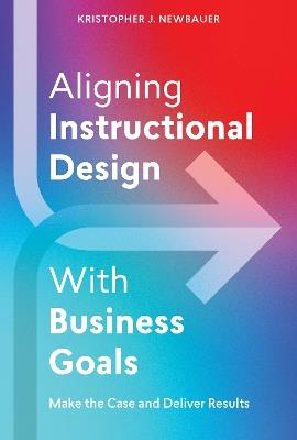 Aligning Instructional Design With Business Results: Make the Case and Deliver Results - Kristopher Newbauer - cover