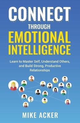 Connect through Emotional Intelligence: Learn to master self, understand others, and build strong, productive relationships - Mike Acker - cover