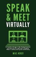 Speak & Meet Virtually: Go from Zoom Fatigue, Online Meeting Boredom, and Impersonal Presentations to Engaging, Efficient, and Empowering Web Conferencing