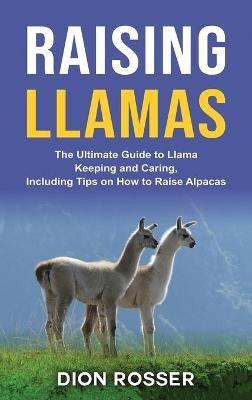 Raising Llamas: The Ultimate Guide to Llama Keeping and Caring, Including Tips on How to Raise Alpacas - Dion Rosser - cover