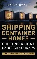 Shipping Container Homes: Building a Home Using Containers - A Simple How to Guide for Beginners - Daron Dwyer - cover