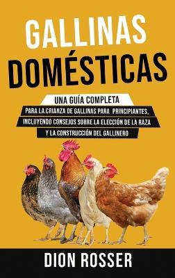 Gallinas domésticas: Una guía completa para la crianza de gallinas para principiantes, incluyendo consejos sobre la elección de la raza y la construcción del gallinero - Dion Rosser - cover