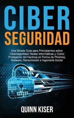 Ciberseguridad: Una Simple Guía para Principiantes sobre Ciberseguridad, Redes Informáticas y Cómo Protegerse del Hacking en Forma de Phishing, Malware, Ransomware e Ingeniería Social - Quinn Kiser - cover