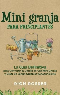 Mini granja para principiantes: La guía definitiva para convertir su jardín en una mini granja y crear un jardín orgánico autosuficiente - Dion Rosser - cover