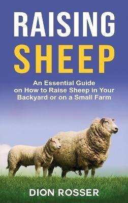 Raising Sheep: An Essential Guide on How to Raise Sheep in Your Backyard or on a Small Farm - Dion Rosser - cover