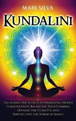 Kundalini: Unlocking the Secrets to Awakening Higher Consciousness, Balancing Your Chakras, Opening the Third Eye and Tapping into the Power of Shakti - Mari Silva - cover