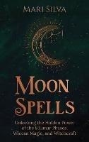 Moon Spells: Unlocking the Hidden Power of the 8 Lunar Phases, Wiccan Magic, and Witchcraft - Mari Silva - cover