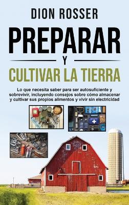 Preparar y cultivar la tierra: Lo que necesita saber para ser autosuficiente y sobrevivir, incluyendo consejos sobre cómo almacenar y cultivar sus propios alimentos y vivir sin electricidad - Dion Rosser - cover