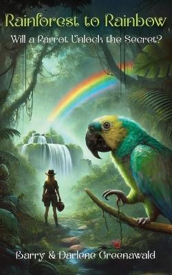 Rainforest to Rainbow: Will a Parrot Unlock the Secret? - Darlene Greenawald,Barry Greenawald - cover