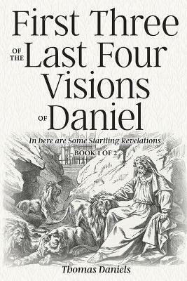 First Three of the Last Four Visions of Daniel: Book 1 of 2 - Thomas Daniels - cover