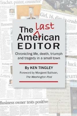 The Last American Editor: Chronicling Life, Death, Triumph, and Tragedy in a Small Town - Ken Tingley - cover