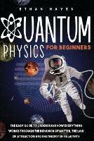 Quantum Physics for Beginners: The Easy Guide to Understand how Everything Works through the Behavior of Matter, the Law of Attraction and the Theory of Relativity