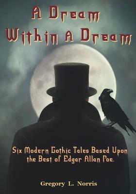 A Dream Within A Dream: 6 Modern Gothic Tales Based Upon The Best of Edgar Allan Poe - Gregory L Norris - cover