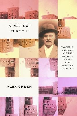 A Perfect Turmoil: Walter E. Fernald and the Struggle to Care for America's Disabled - Alex Green - cover