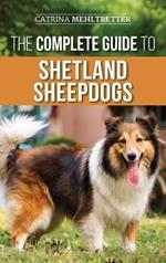 The Complete Guide to Shetland Sheepdogs: Finding, Raising, Training, Feeding, Working, and Loving Your New Sheltie