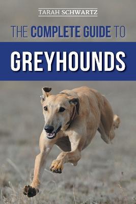 The Complete Guide to Greyhounds: Finding, Raising, Training, Exercising, Socializing, Properly Feeding and Loving Your New Greyhound Dog - Tarah Schwartz - cover
