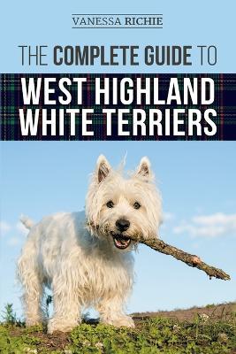 The Complete Guide to West Highland White Terriers: Finding, Training, Socializing, Grooming, Feeding, and Loving Your New Westie Puppy - Vanessa Richie - cover
