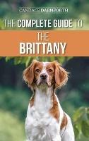 The Complete Guide to the Brittany: Selecting, Preparing For, Feeding, Socializing, Commands, Field Work Training, and Loving Your New Brittany Spaniel Puppy - Candace Darnforth - cover