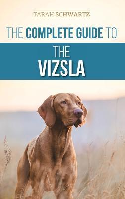 The Complete Guide to the Vizsla: Selecting, Feeding, Training, Exercising, Socializing, and Loving Your New Vizsla - Tarah Schwartz - cover