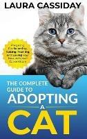The Complete Guide to Adopting a Cat: Preparing for, Selecting, Raising, Training, and Loving Your New Adopted Cat or Kitten - Laura Cassiday - cover