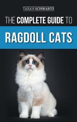 The Complete Guide to Ragdoll Cats: Choosing, Preparing For, House Training, Grooming, Feeding, Caring For, and Loving Your New Ragdoll Cat - Tarah Schwartz - cover