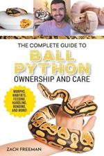 The Complete Guide to Ball Python Ownership and Care: Covering Morphs, Enclosures, Habitats, Feeding, Handling, Bonding, Health Care, Breeding, and Problem-Solving