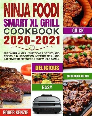Ninja Foodi Smart XL Grill Cookbook 2020-2021: The Smart XL Grill That Sears, Sizzles, and Crisps. 6 in 1 Indoor Countertop Grill and Air Fryer Recipes for Your Whole Family - Roger Kenzie - cover