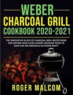 Weber Charcoal Grill Cookbook 2020-2021: The Innovative Guide of Charcoal Grill Recipe Book for Anyone Who Loves Savory Smoking Food to Have Fun on Indoor & Outdoor Party