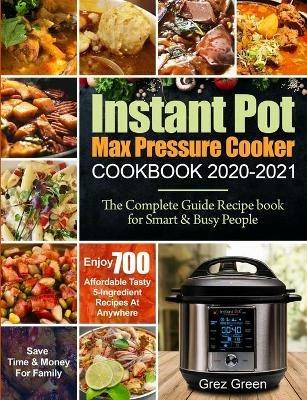 Instant Pot Max Pressure Cooker Cookbook 2020-2021: The Complete Guide Recipe book for Smart & Busy People Enjoy 700 Affordable Tasty 5-Ingredient Recipes At Anywhere Save Time & Money For Family - Grez Green,Ethan Davis - cover