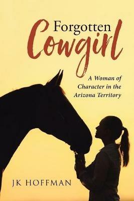Forgotten Cowgirl: A Woman of Character in the Arizona Territory - Jk Hoffman - cover