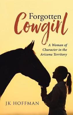 Forgotten Cowgirl: A Woman of Character in the Arizona Territory - Jk Hoffman - cover